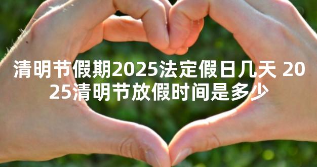 清明节假期2025法定假日几天 2025清明节放假时间是多少